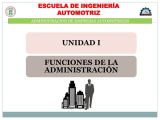 ADMINISTRACION DE EMPRESAS AUTOMOTRICES
ESCUELA DE INGENIERÍA
AUTOMOTRIZ
UNIDAD I
FUNCIONES DE LA
ADMINISTRACIÓN
 