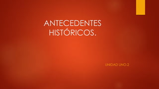 ANTECEDENTES
HISTÓRICOS.
UNIDAD UNO.2
 
