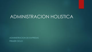 ADMINISTRACION HOLISTICA
ADMINISTRACION DE EMPRESAS
PRIMER CICLO
 