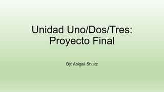 Unidad Uno/Dos/Tres:
Proyecto Final
By: Abigail Shultz
 