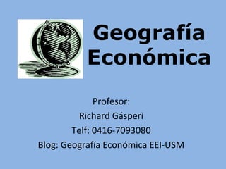 Geografía
           Económica
              Profesor:
          Richard Gásperi
        Telf: 0416-7093080
Blog: Geografía Económica EEI-USM
 