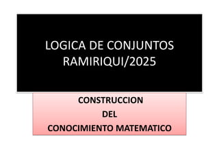LOGICA DE CONJUNTOS
RAMIRIQUI/2025
CONSTRUCCION
DEL
CONOCIMIENTO MATEMATICO
 