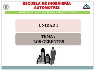 ADMINISTRACION DE EMPRESAS AUTOMOTRICES
ESCUELA DE INGENIERÍA
AUTOMOTRIZ
UNIDAD I
TEMA :
LOS GERENTES
 