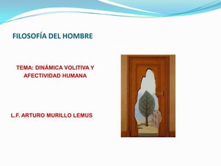 FILOSOFÍA DEL HOMBRE


 TEMA: DINÁMICA VOLITIVA Y
   AFECTIVIDAD HUMANA




L.F. ARTURO MURILLO LEMUS
 