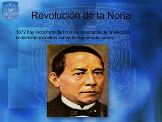 Revolución de la Noria
• 1872 hay inconformidad con los resultados de la elección,
  comienzan revueltas contra el régimen de Juárez
 