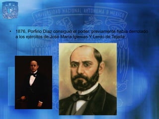 • 1876, Porfirio Díaz consiguió el poder, previamente había derrotado
  a los ejércitos de José María Iglesias Y Lerdo de Tejada
 