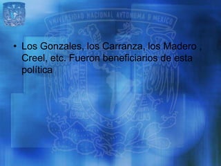 • Los Gonzales, los Carranza, los Madero ,
  Creel, etc. Fueron beneficiarios de esta
  política
 