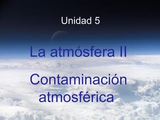 Unidad 5

La atmósfera II
Contaminación
atmosférica

 