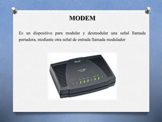 MODEM 
Es un dispositivo para modular y desmodular una señal llamada 
portadora, mediante otra señal de entrada llamada modulador 
 