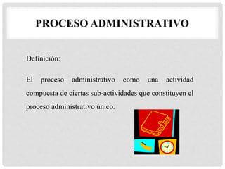 PROCESO ADMINISTRATIVO
Definición:
El proceso administrativo como una actividad
compuesta de ciertas sub-actividades que constituyen el
proceso administrativo único.
 