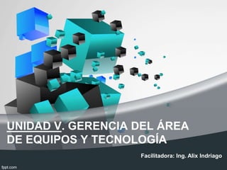 UNIDAD V. GERENCIA DEL ÁREA
DE EQUIPOS Y TECNOLOGÍA
Facilitadora: Ing. Alix Indriago
 