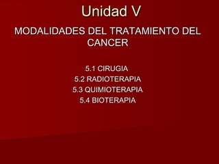 Unidad VUnidad V
MODALIDADES DEL TRATAMIENTO DELMODALIDADES DEL TRATAMIENTO DEL
CANCERCANCER
5.1 CIRUGIA5.1 CIRUGIA
5.2 RADIOTERAPIA5.2 RADIOTERAPIA
5.3 QUIMIOTERAPIA5.3 QUIMIOTERAPIA
5.4 BIOTERAPIA5.4 BIOTERAPIA
 