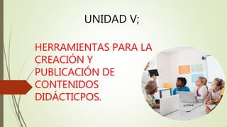 HERRAMIENTAS PARA LA
CREACIÓN Y
PUBLICACIÓN DE
CONTENIDOS
DIDÁCTICPOS.
UNIDAD V;
 