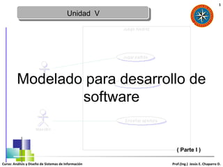 1

                                         Unidad V




         Modelado para desarrollo de
                 software


                                                        ( Parte I )

Curso: Análisis y Diseño de Sistemas de Información   Prof.(Ing.) Jesús E. Chaparro D.
 