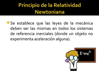  Se establece que las leyes de la mecánica
deben ser las mismas en todos los sistemas
de referencia inerciales (donde un objeto no
experimenta aceleración alguna).
 