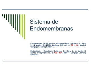Sistema de
Endomembranas
Componentes del sistema de endomembrana: Solomon, E., Berg,
L., & Martin, D. (2013). Biología (9th ed., p. 89 - 93). México:
Cengage Learning Editores.
Endocitosis y Exocitosis: Solomon, E., Berg, L., & Martin, D.
(2013). Biología (9th ed., p. 123 - 127). México: Cengage Learning
Editores.
 