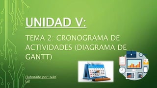 UNIDAD V:
TEMA 2: CRONOGRAMA DE
ACTIVIDADES (DIAGRAMA DE
GANTT)
Elaborado por: Iván
Gil
 