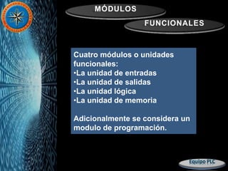 MÓDULOS
FUNCIONALES
Cuatro módulos o unidades
funcionales:
•La unidad de entradas
•La unidad de salidas
•La unidad lógica
•La unidad de memoria
Adicionalmente se considera un
modulo de programación.
 