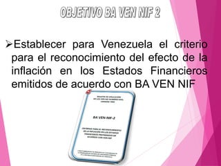 ➢Establecer para Venezuela el criterio
para el reconocimiento del efecto de la
inflación en los Estados Financieros
emitidos de acuerdo con BA VEN NIF
 