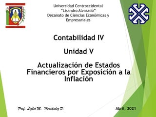 Universidad Centroccidental
“Lisandro Alvarado”
Decanato de Ciencias Económicas y
Empresariales
Contabilidad IV
Unidad V
Actualización de Estados
Financieros por Exposición a la
Inflación
Prof. Lizbet M. Hernández D. Abril, 2021
 