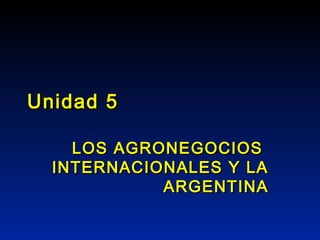Unidad 5

    LOS AGRONEGOCIOS
  INTERNACIONALES Y LA
            ARGENTINA
 