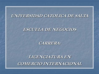 UNIVERSIDAD CATOLICA DE SALTA

    ESCUELA DE NEGOCIOS

          CARRERA:

     LICENCIATURA EN
  COMERCIO INTERNACIONAL
 