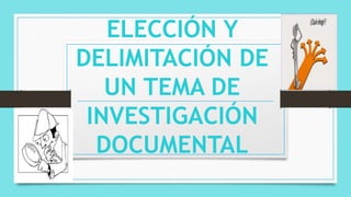 ELECCIÓN Y
DELIMITACIÓN DE
UN TEMA DE
INVESTIGACIÓN
DOCUMENTAL
 