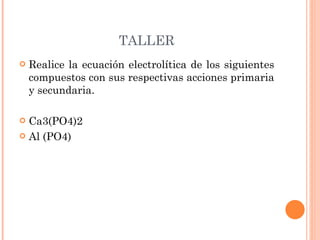 TALLER Realice la ecuación electrolítica de los siguientes compuestos con sus respectivas acciones primaria y secundaria. Ca3(PO4)2 Al (PO4) 