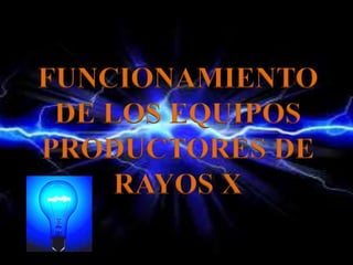 FUNCIONAMIENTO
DE LOS EQUIPOS
PRODUCTORES DE
RAYOS X
 