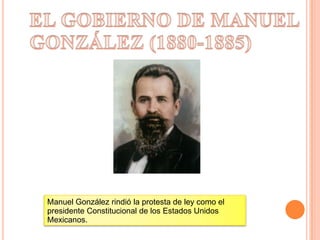 Manuel González rindió la protesta de ley como el
presidente Constitucional de los Estados Unidos
Mexicanos.
 