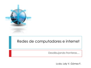 Redes de computadores e internet


                Desdibujando fronteras…



                     Lcda. Loly V. Gómez F.
 