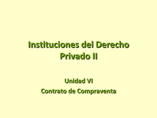 Instituciones del DerechoInstituciones del Derecho
Privado IIPrivado II
Unidad VIUnidad VI
Contrato de CompraventaContrato de Compraventa
 