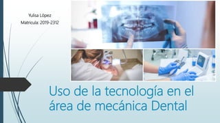 Uso de la tecnología en el
área de mecánica Dental
Yulisa López
Matricula: 2019-2312
 
