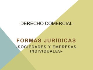 -DERECHO COMERCIAL-
FORMAS JURÍDICAS
-SOCIEDADES Y EMPRESAS
INDIVIDUALES-
 