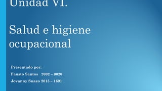 Unidad VI.
Salud e higiene
ocupacional
Presentado por:
Fausto Santos 2002 – 0020
Jovanny Suazo 2015 – 1691
 