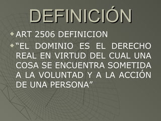 DEFINICIÓN <ul><li>ART 2506 DEFINICION </li></ul><ul><li>“ EL DOMINIO ES EL DERECHO REAL EN VIRTUD DEL CUAL UNA COSA SE EN...