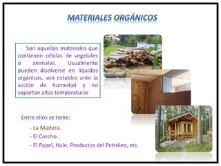 Son aquellos materiales que
contienen células de vegetales
o animales. Usualmente
pueden disolverse en líquidos
orgánicos, son estables ante la
acción de humedad y no
soportan altas temperaturas
Entre ellos se tiene:
- La Madera.
- El Corcho.
- El Papel, Hule, Productos del Petróleo, etc.
 