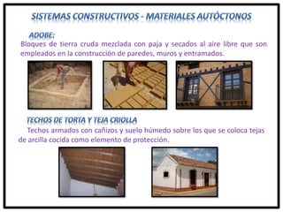 Bloques de tierra cruda mezclada con paja y secados al aire libre que son
empleados en la construcción de paredes, muros y entramados.
Techos armados con cañizos y suelo húmedo sobre los que se coloca tejas
de arcilla cocida como elemento de protección.
 