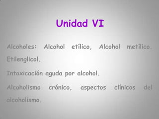 Unidad VI Alcoholes: Alcohol etílico, Alcohol metílico. Etilenglicol.  Intoxicación aguda por alcohol.  Alcoholismo crónico, aspectos clínicos del alcoholismo.  