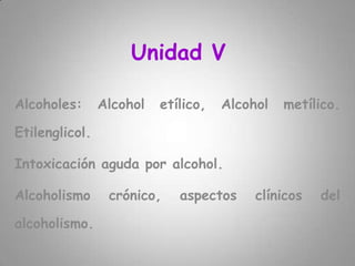 Unidad V Alcoholes: Alcohol etílico, Alcohol metílico. Etilenglicol.  Intoxicación aguda por alcohol.  Alcoholismo crónico, aspectos clínicos del alcoholismo.  