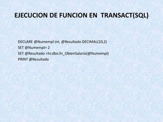 EJECUCION DE FUNCION EN TRANSACT(SQL)
DECLARE @Numempl int, @Resultado DECIMAL(10,2)
SET @Numempl= 2
SET @Resultado =hr.db...