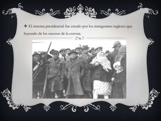  El sistema presidencial fue creado por los inmigrantes ingleses que
huyendo de los excesos de la corona.
 