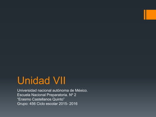 Unidad VII
Universidad nacional autónoma de México.
Escuela Nacional Preparatoria. Nº 2
“Erasmo Castellanos Quinto”
Grupo: 456 Ciclo escolar 2015- 2016
 