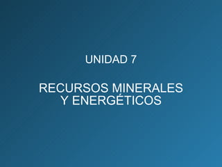 UNIDAD 7 RECURSOS MINERALES Y ENERGÉTICOS 