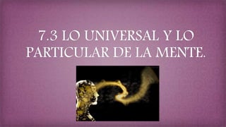 7.3 LO UNIVERSAL Y LO
PARTICULAR DE LA MENTE.
Subtítulo
 