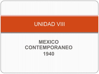 UNIDAD VIII


    MEXICO
CONTEMPORANEO
     1940
 