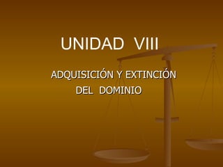 UNIDAD  VIII ADQUISICIÓN Y EXTINCIÓN  DEL  DOMINIO 