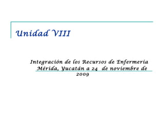 Unidad VIII
Integración de los Recursos de Enfermería
Mérida, Yucatán a 24 de noviembre de
2009
 