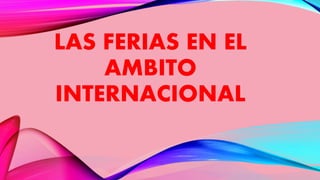 LAS FERIAS EN EL
AMBITO
INTERNACIONAL
 