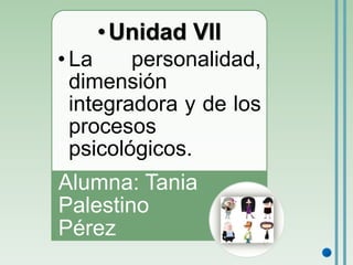 •Unidad VII 
• La personalidad, 
dimensión 
integradora y de los 
procesos 
psicológicos. 
Alumna: Tania 
Palestino 
Pérez 
 